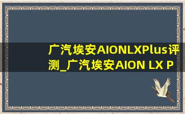 广汽埃安AIONLXPlus评测_广汽埃安AION LX Plus